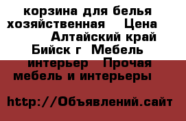корзина для белья (хозяйственная) › Цена ­ 1 500 - Алтайский край, Бийск г. Мебель, интерьер » Прочая мебель и интерьеры   
